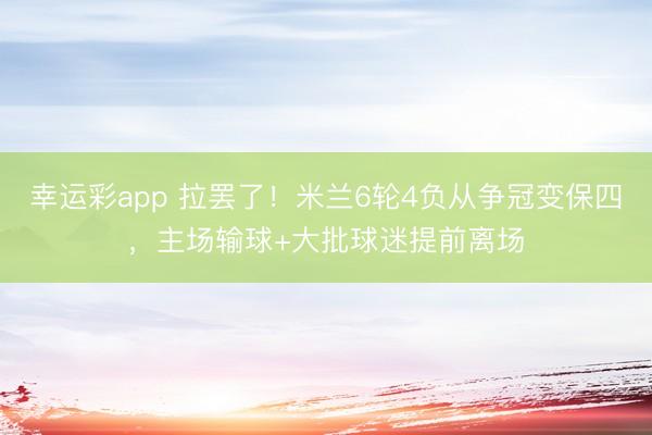 幸运彩app 拉罢了！米兰6轮4负从争冠变保四，主场输球+大批球迷提前离场