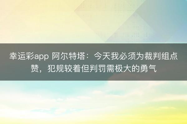 幸运彩app 阿尔特塔：今天我必须为裁判组点赞，犯规较着但判罚需极大的勇气