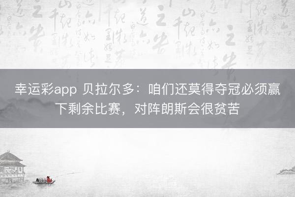 幸运彩app 贝拉尔多：咱们还莫得夺冠必须赢下剩余比赛，对阵朗斯会很贫苦