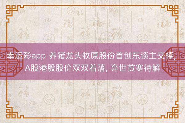 幸运彩app 养猪龙头牧原股份首创东谈主交棒, A股港股股价双双着落, 弃世贫寒待解