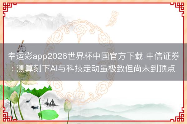 幸运彩app2026世界杯中国官方下载 中信证券: 测算刻下AI与科技走动虽极致但尚未到顶点