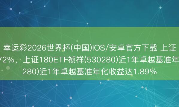 幸运彩2026世界杯(中国)IOS/安卓官方下载 上证180指数着落0.72%，上证180ETF祯祥(530280)近1年卓越基准年化收益达1.89%