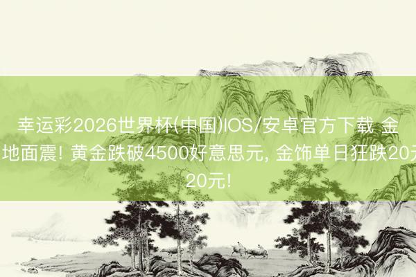 幸运彩2026世界杯(中国)IOS/安卓官方下载 金市地面震! 黄金跌破4500好意思元， 金饰单日狂跌20元!