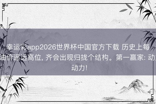 幸运彩app2026世界杯中国官方下载 历史上每次油价遥远高位， 齐会出现归拢个结构。第一赢家: 动力!