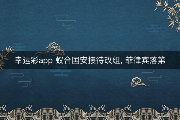 幸运彩app 蚁合国安接待改组, 菲律宾落第