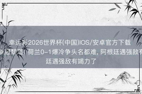 幸运彩2026世界杯(中国)IOS/安卓官方下载 天下杯争冠颓落! 荷兰0-1爆冷争头名都难， 阿根廷遇强敌有竭力了