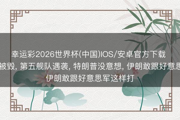 幸运彩2026世界杯(中国)IOS/安卓官方下载 42架军机被毁， 第五舰队遇袭， 特朗普没意想， 伊朗敢跟好意思军这样打