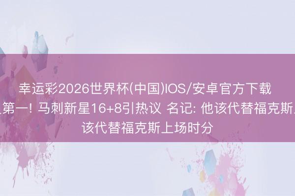 幸运彩2026世界杯(中国)IOS/安卓官方下载 连创历史第一! 马刺新星16+8引热议 名记: 他该代替福克斯上场时分