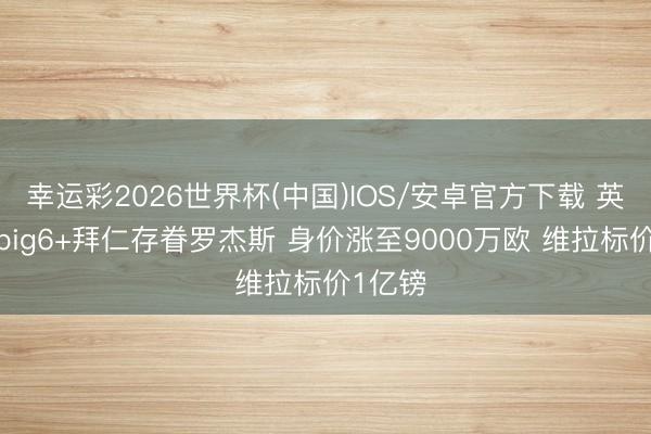 幸运彩2026世界杯(中国)IOS/安卓官方下载 英超4支big6+拜仁存眷罗杰斯 身价涨至9000万欧 维拉标价1亿镑