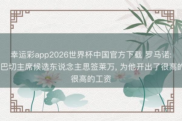 幸运彩app2026世界杯中国官方下载 罗马诺: 费内巴切主席候选东说念主思签莱万， 为他开出了很高的工资