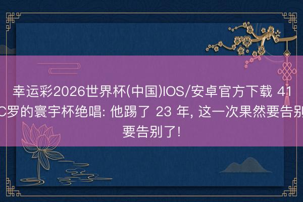 幸运彩2026世界杯(中国)IOS/安卓官方下载 41 岁C罗的寰宇杯绝唱: 他踢了 23 年， 这一次果然要告别了!