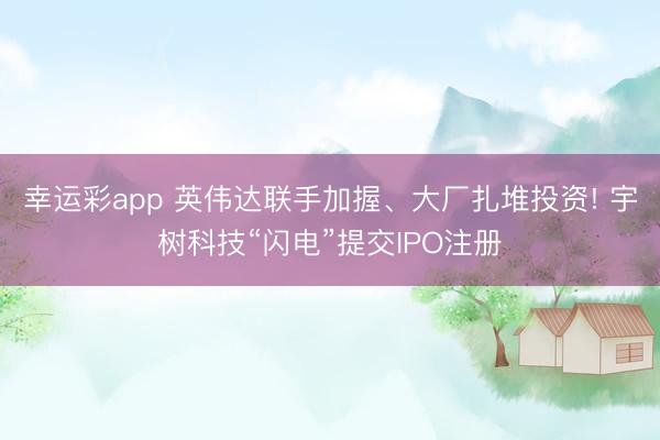 幸运彩app 英伟达联手加握、大厂扎堆投资! 宇树科技“闪电”提交IPO注册