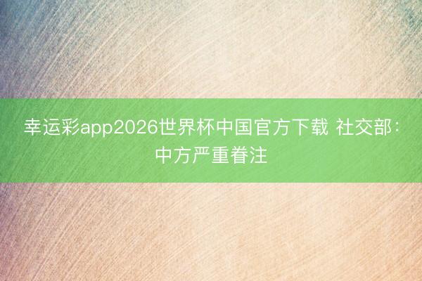 幸运彩app2026世界杯中国官方下载 社交部：中方严重眷注