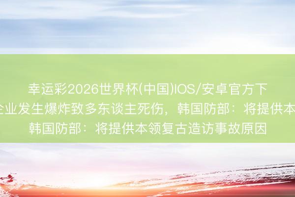 幸运彩2026世界杯(中国)IOS/安卓官方下载 韩国一航空航天企业发生爆炸致多东谈主死伤，韩国防部：将提供本领复古造访事故原因