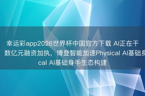 幸运彩app2026世界杯中国官方下载 AI正在干涉真实宇宙：数亿元融资加执，博登智能加速Physical AI基础身手生态构建