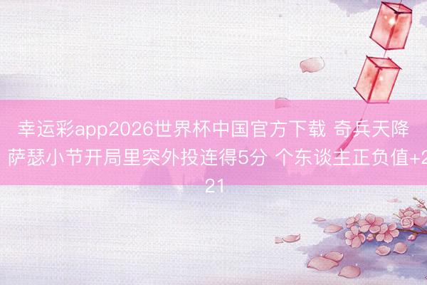 幸运彩app2026世界杯中国官方下载 奇兵天降！萨瑟小节开局里突外投连得5分 个东谈主正负值+21