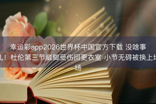 幸运彩app2026世界杯中国官方下载 没啥事儿！杜伦第三节崴脚受伤回更衣室 小节无碍被换上场