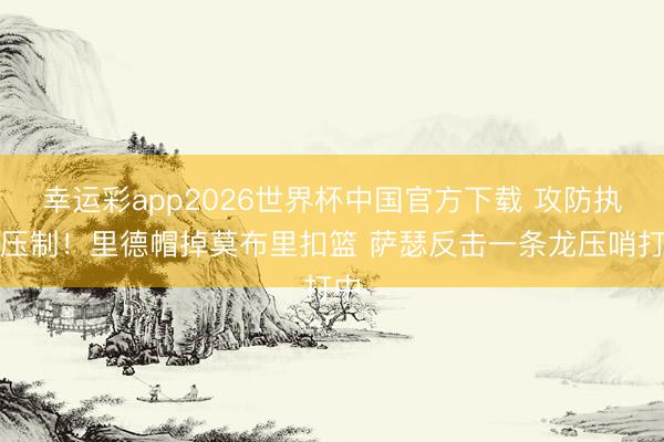 幸运彩app2026世界杯中国官方下载 攻防执续压制！里德帽掉莫布里扣篮 萨瑟反击一条龙压哨打中