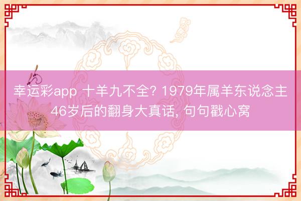幸运彩app 十羊九不全? 1979年属羊东说念主46岁后的翻身大真话， 句句戳心窝