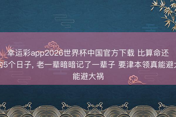 幸运彩app2026世界杯中国官方下载 比算命还准的5个日子， 老一辈暗暗记了一辈子 要津本领真能避大祸