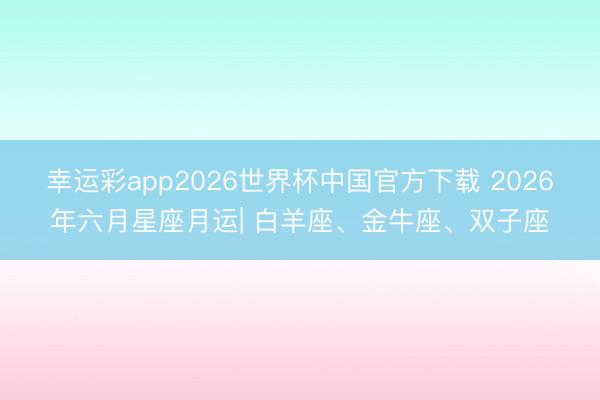 幸运彩app2026世界杯中国官方下载 2026年六月星座月运| 白羊座、金牛座、双子座