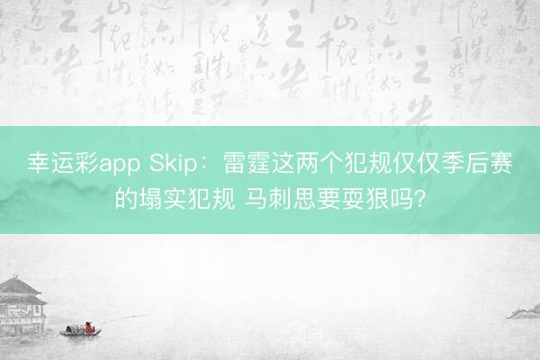 幸运彩app Skip：雷霆这两个犯规仅仅季后赛的塌实犯规 马刺思要耍狠吗？
