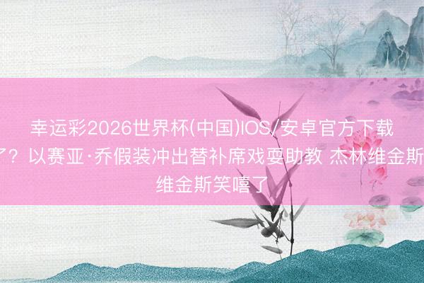 幸运彩2026世界杯(中国)IOS/安卓官方下载 打架了？以赛亚·乔假装冲出替补席戏耍助教 杰林维金斯笑嘻了
