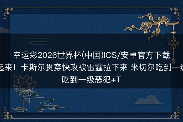 幸运彩2026世界杯(中国)IOS/安卓官方下载 差点打起来！卡斯尔贯穿快攻被雷霆拉下来 米切尔吃到一级恶犯+T