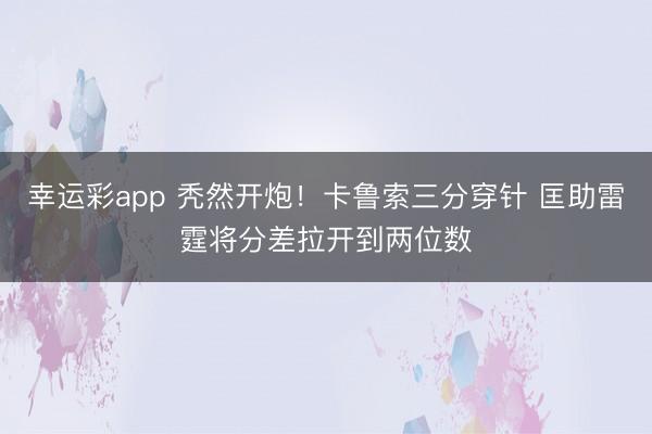 幸运彩app 秃然开炮！卡鲁索三分穿针 匡助雷霆将分差拉开到两位数