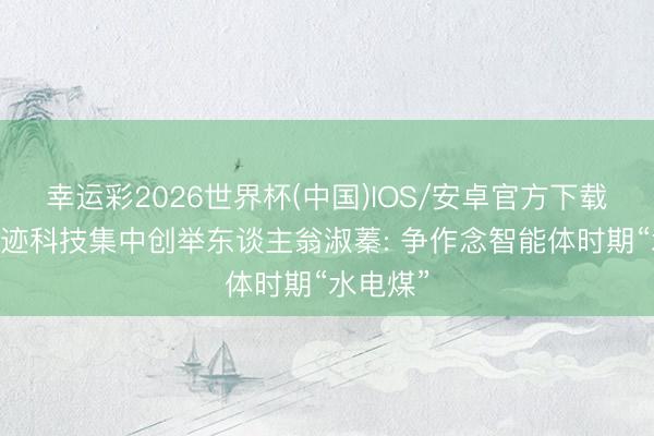 幸运彩2026世界杯(中国)IOS/安卓官方下载 专访探迹科技集中创举东谈主翁淑蓁: 争作念智能体时期“水电煤”