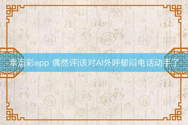 幸运彩app 偶然评|该对AI外呼郁闷电话动手了