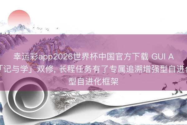 幸运彩app2026世界杯中国官方下载 GUI Agent「记与学」双修， 长程任务有了专属追溯增强型自进化框架