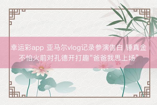 幸运彩app 亚马尔vlog记录参演告白 锤真金不怕火前对孔德开打趣“爸爸我思上场”
