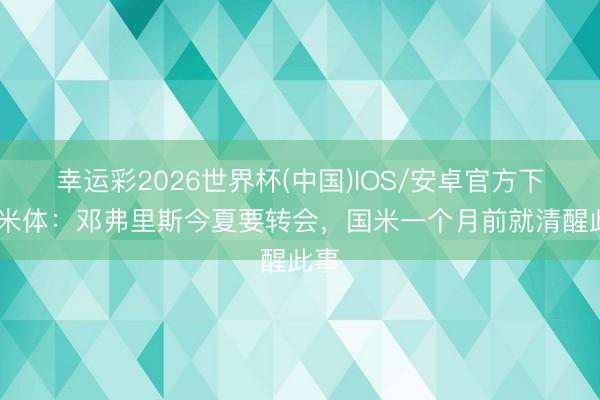幸运彩2026世界杯(中国)IOS/安卓官方下载 米体：邓弗里斯今夏要转会，国米一个月前就清醒此事