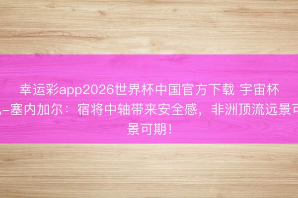幸运彩app2026世界杯中国官方下载 宇宙杯巡礼-塞内加尔：宿将中轴带来安全感，非洲顶流远景可期！