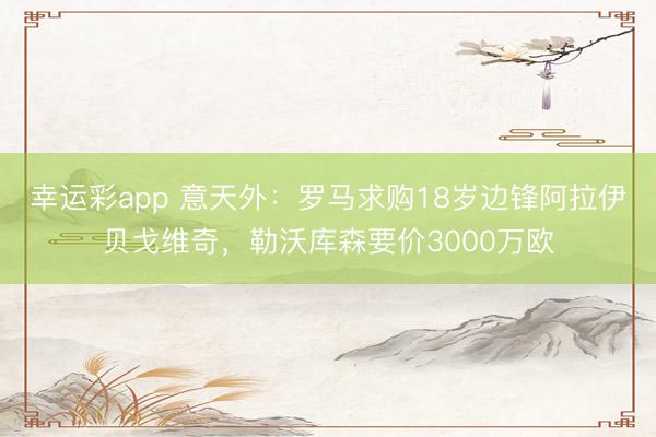幸运彩app 意天外：罗马求购18岁边锋阿拉伊贝戈维奇，勒沃库森要价3000万欧
