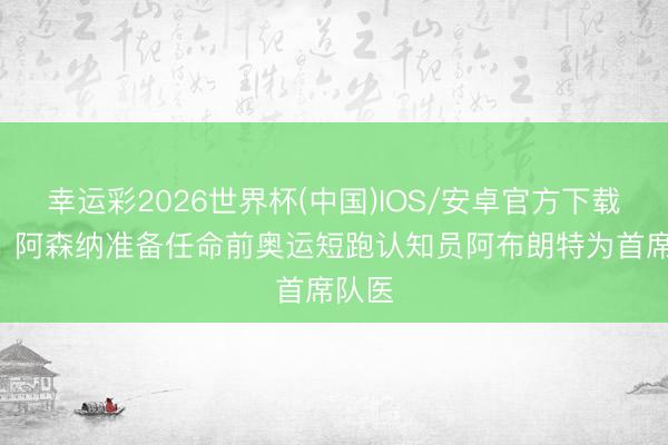 幸运彩2026世界杯(中国)IOS/安卓官方下载 TA:阿森纳准备任命前奥运短跑认知员阿布朗特为首席队医