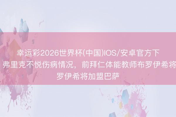 幸运彩2026世界杯(中国)IOS/安卓官方下载 每体：弗里克不悦伤病情况，前拜仁体能教师布罗伊希将加盟巴萨