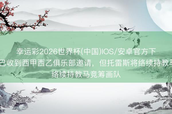 幸运彩2026世界杯(中国)IOS/安卓官方下载 阿斯：已收到西甲西乙俱乐部邀请，但托雷斯将络续持教马竞筹画队