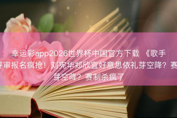 幸运彩app2026世界杯中国官方下载 《歌手2026》评审报名疯抢！刘宪华郑欣宜好意思依礼芽空降？赛制杀疯了