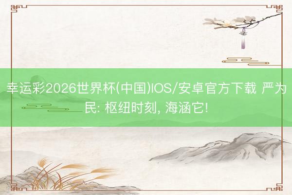 幸运彩2026世界杯(中国)IOS/安卓官方下载 严为民: 枢纽时刻, 海涵它!