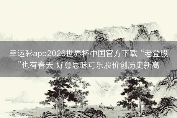 幸运彩app2026世界杯中国官方下载 “老登股”也有春天 好意思味可乐股价创历史新高