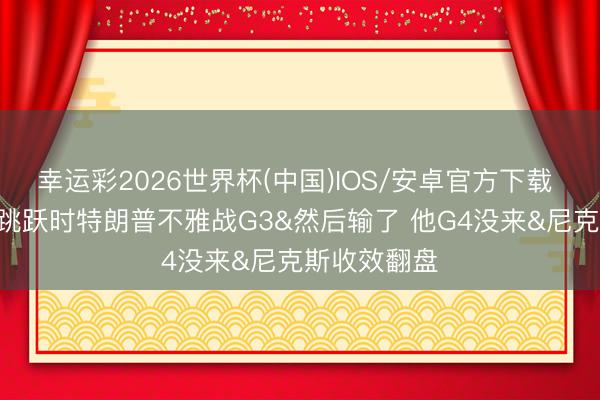幸运彩2026世界杯(中国)IOS/安卓官方下载 尼克斯2-0跳跃时特朗普不雅战G3&然后输了 他G4没来&尼克斯收效翻盘
