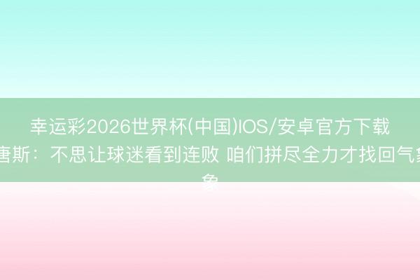 幸运彩2026世界杯(中国)IOS/安卓官方下载 唐斯：不思让球迷看到连败 咱们拼尽全力才找回气象