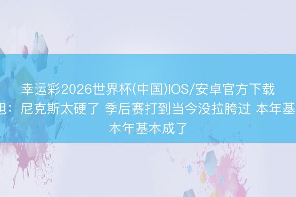 幸运彩2026世界杯(中国)IOS/安卓官方下载 曾令旭：尼克斯太硬了 季后赛打到当今没拉胯过 本年基本成了