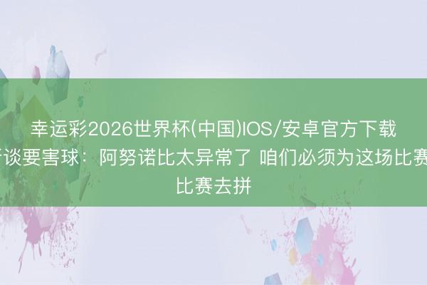 幸运彩2026世界杯(中国)IOS/安卓官方下载 唐斯谈要害球：阿努诺比太异常了 咱们必须为这场比赛去拼