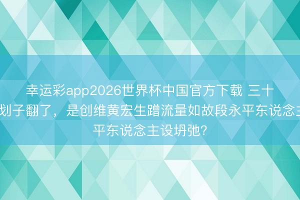 幸运彩app2026世界杯中国官方下载 三十年的友谊划子翻了，是创维黄宏生蹭流量如故段永平东说念主设坍弛？