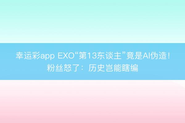 幸运彩app EXO“第13东谈主”竟是AI伪造！粉丝怒了：历史岂能瞎编