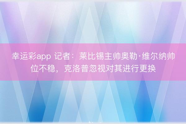 幸运彩app 记者:莱比锡主帅奥勒·维尔纳帅位不稳,克洛普忽视对其进行更换