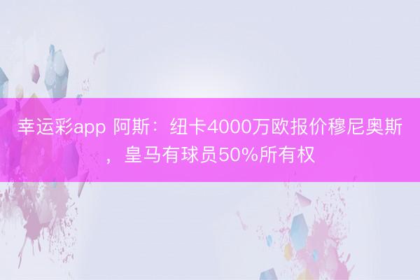 幸运彩app 阿斯：纽卡4000万欧报价穆尼奥斯，皇马有球员50%所有权